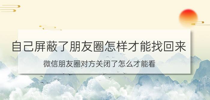 自己屏蔽了朋友圈怎样才能找回来 微信朋友圈对方关闭了怎么才能看？